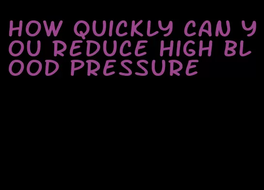 how quickly can you reduce high blood pressure