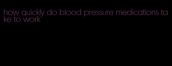 how quickly do blood pressure medications take to work