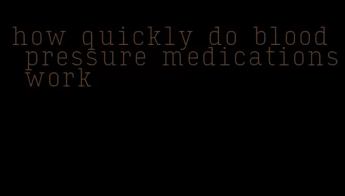 how quickly do blood pressure medications work