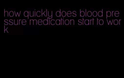 how quickly does blood pressure medication start to work