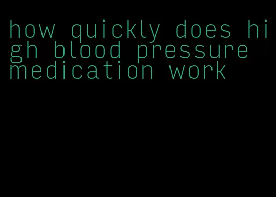 how quickly does high blood pressure medication work