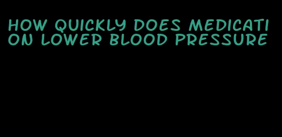 how quickly does medication lower blood pressure