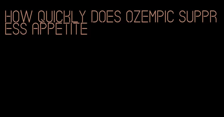 how quickly does ozempic suppress appetite