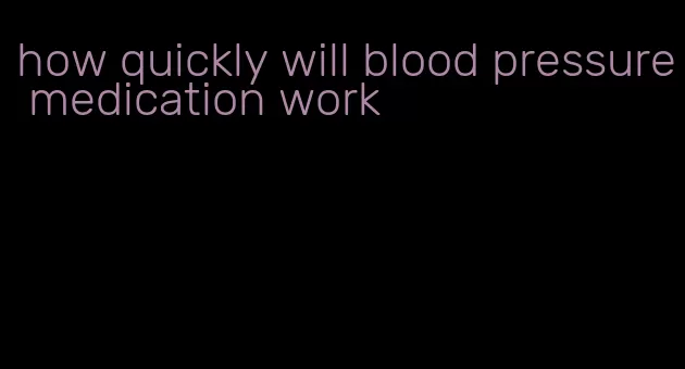 how quickly will blood pressure medication work