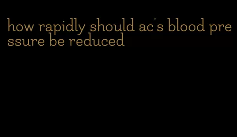 how rapidly should ac's blood pressure be reduced