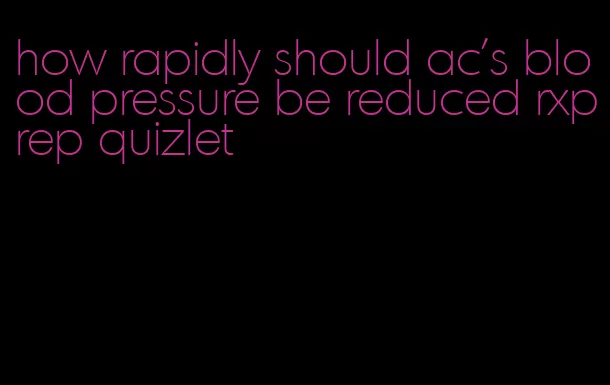 how rapidly should ac's blood pressure be reduced rxprep quizlet