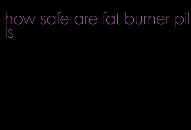 how safe are fat burner pills