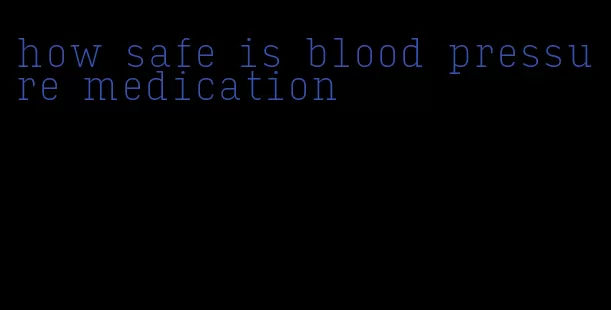 how safe is blood pressure medication