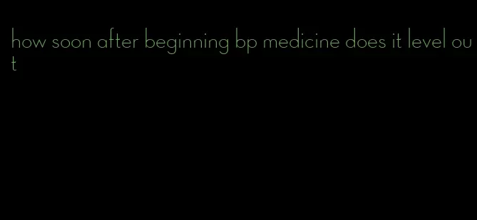 how soon after beginning bp medicine does it level out