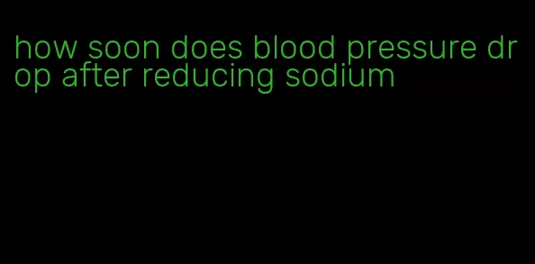 how soon does blood pressure drop after reducing sodium