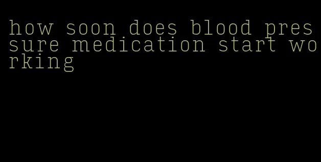 how soon does blood pressure medication start working