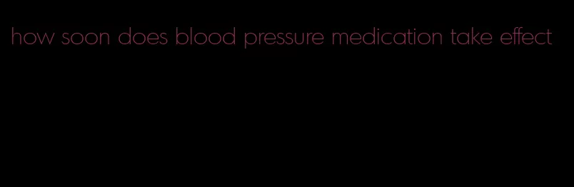 how soon does blood pressure medication take effect