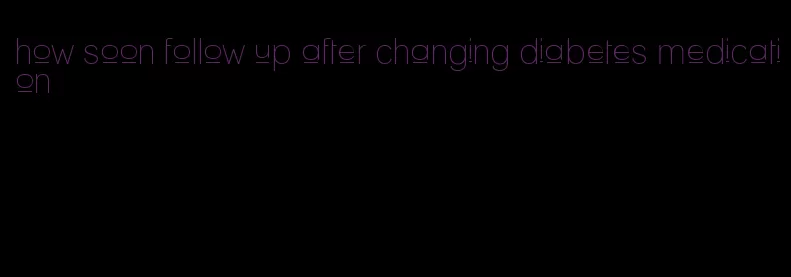 how soon follow up after changing diabetes medication