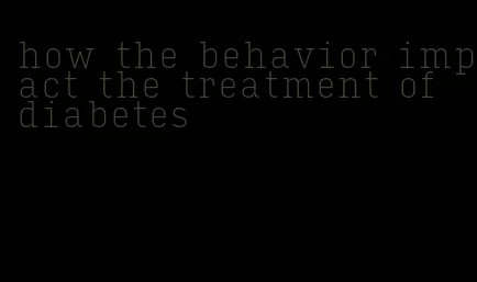 how the behavior impact the treatment of diabetes