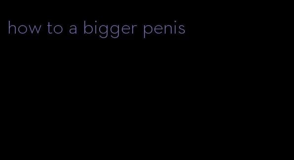 how to a bigger penis