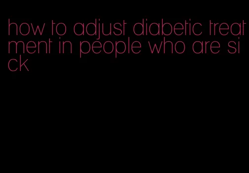 how to adjust diabetic treatment in people who are sick