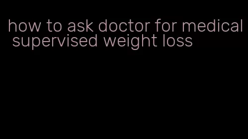 how to ask doctor for medical supervised weight loss