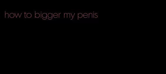 how to bigger my penis