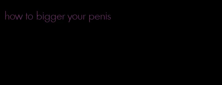 how to bigger your penis