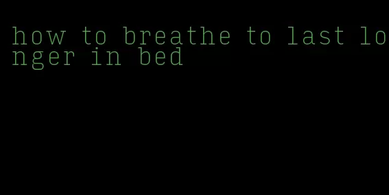 how to breathe to last longer in bed