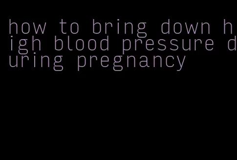 how to bring down high blood pressure during pregnancy