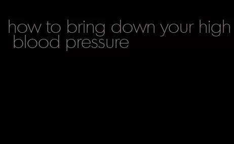 how to bring down your high blood pressure