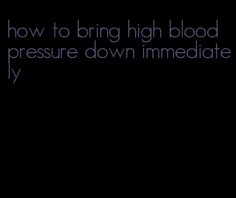 how to bring high blood pressure down immediately