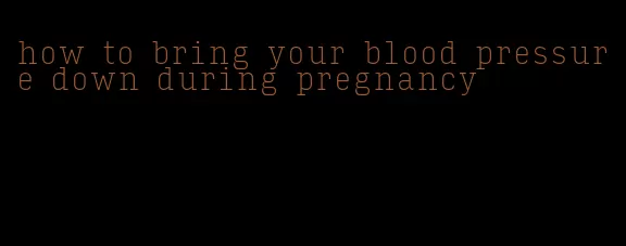 how to bring your blood pressure down during pregnancy