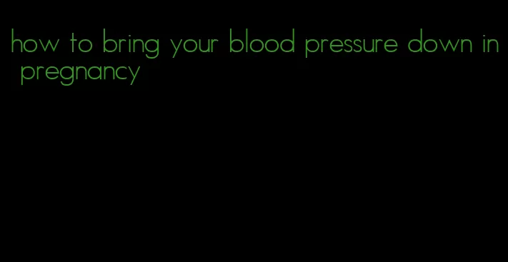 how to bring your blood pressure down in pregnancy