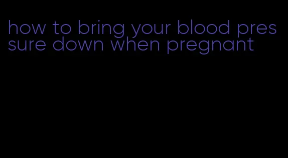 how to bring your blood pressure down when pregnant