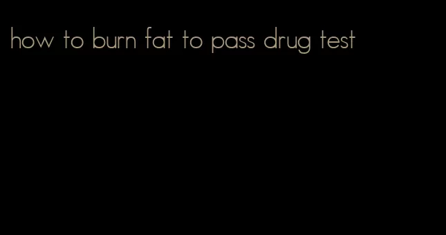 how to burn fat to pass drug test