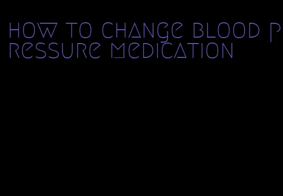 how to change blood pressure medication