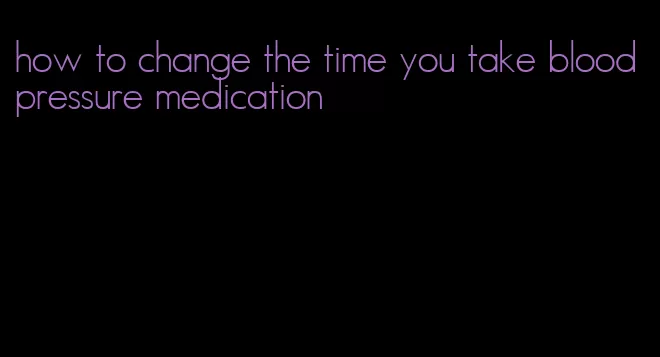 how to change the time you take blood pressure medication