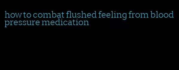 how to combat flushed feeling from blood pressure medication