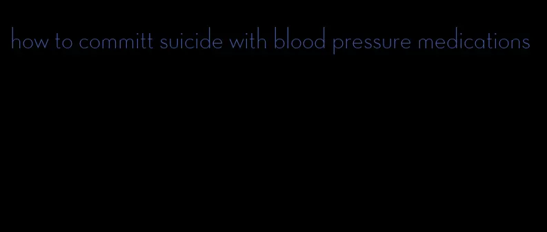 how to committ suicide with blood pressure medications