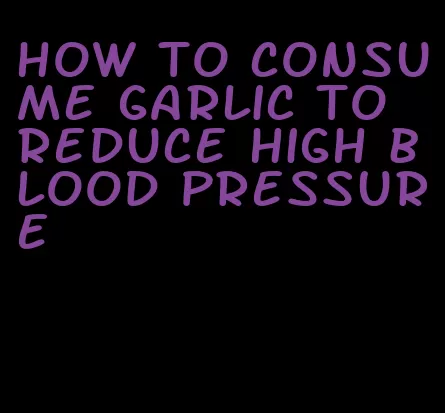 how to consume garlic to reduce high blood pressure