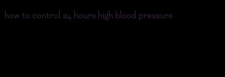 how to control 24 hours high blood pressure