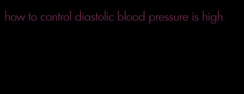 how to control diastolic blood pressure is high