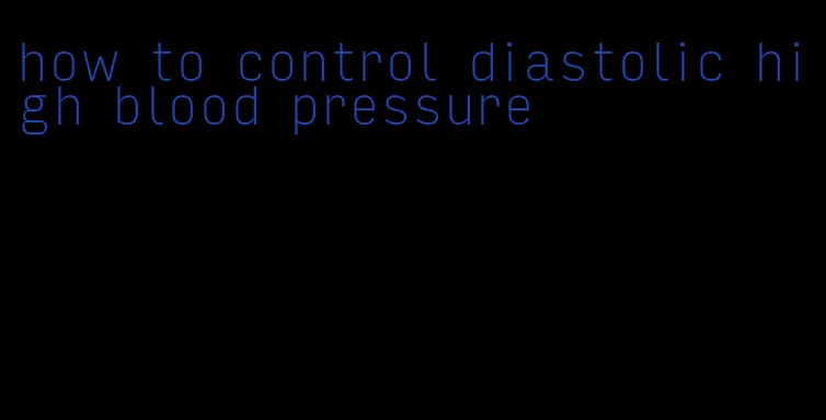 how to control diastolic high blood pressure