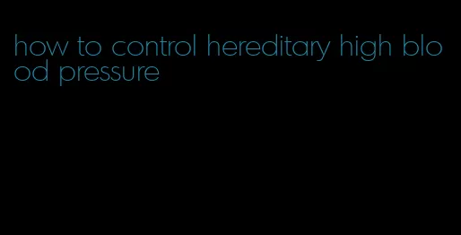 how to control hereditary high blood pressure