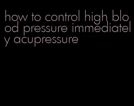 how to control high blood pressure immediately acupressure