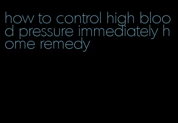 how to control high blood pressure immediately home remedy