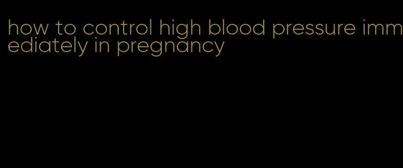 how to control high blood pressure immediately in pregnancy