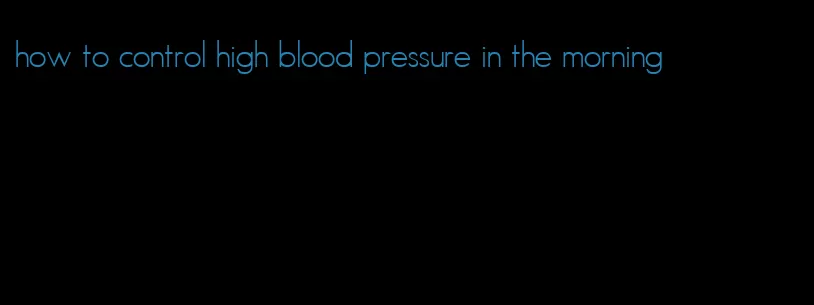 how to control high blood pressure in the morning