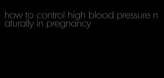 how to control high blood pressure naturally in pregnancy