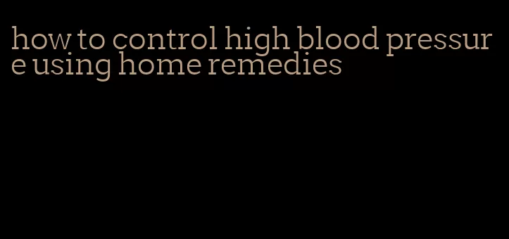 how to control high blood pressure using home remedies