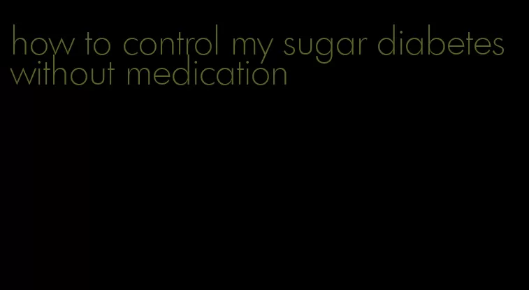 how to control my sugar diabetes without medication