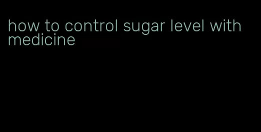 how to control sugar level with medicine