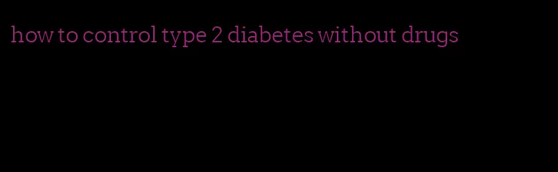 how to control type 2 diabetes without drugs