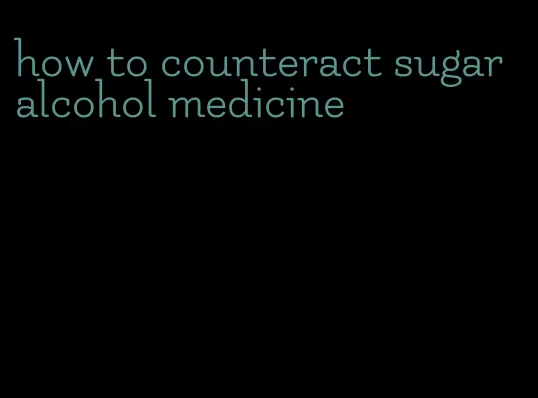 how to counteract sugar alcohol medicine